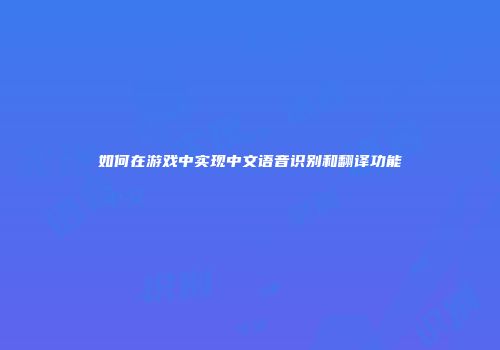 如何在游戏中实现中文语音识别和翻译功能