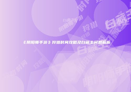 《阴阳师手游》狩猎时间攻略及白藏主问题解析