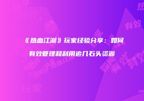 《热血江湖》玩家经验分享：如何有效管理和利用追几石头资源