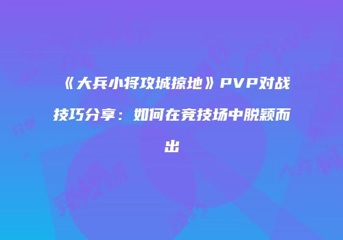 《大兵小将攻城掠地》PVP对战技巧分享：如何在竞技场中脱颖而出