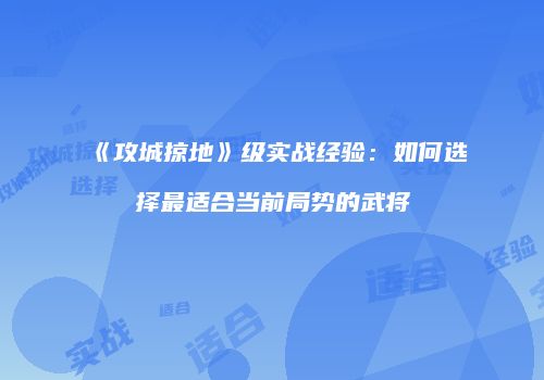 《攻城掠地》级实战经验：如何选择最适合当前局势的武将