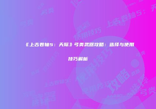 《上古卷轴5：天际》弓类武器攻略：选择与使用技巧解析