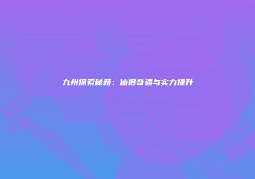 九州探索秘籍：仙侣奇遇与实力提升