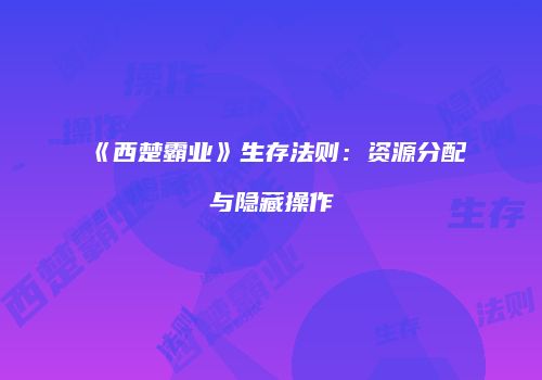 《西楚霸业》生存法则：资源分配与隐藏操作
