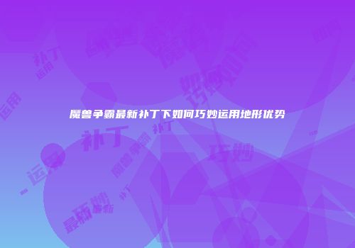 魔兽争霸最新补丁下如何巧妙运用地形优势