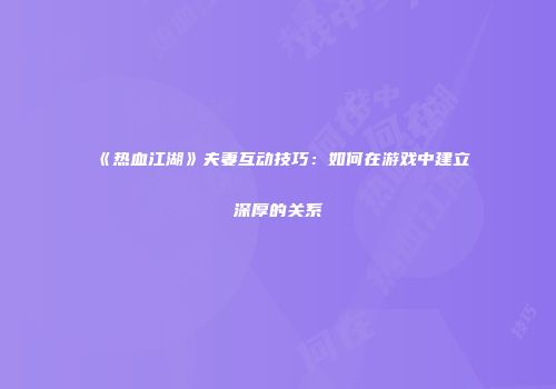 《热血江湖》夫妻互动技巧：如何在游戏中建立深厚的关系