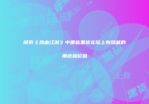 探索《热血江湖》中哪些黑货实际上有隐藏的用途和价值