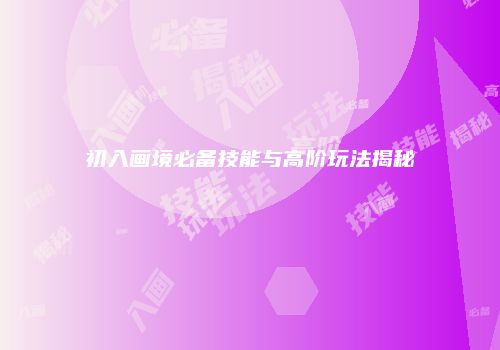 初入画境必备技能与高阶玩法揭秘