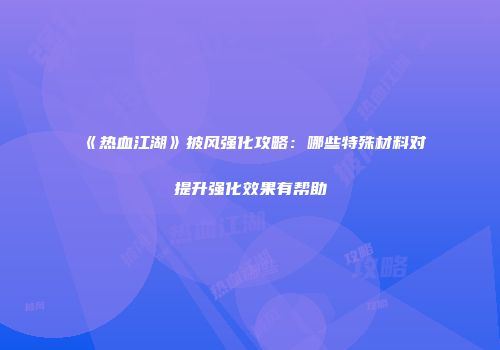 《热血江湖》披风强化攻略：哪些特殊材料对提升强化效果有帮助
