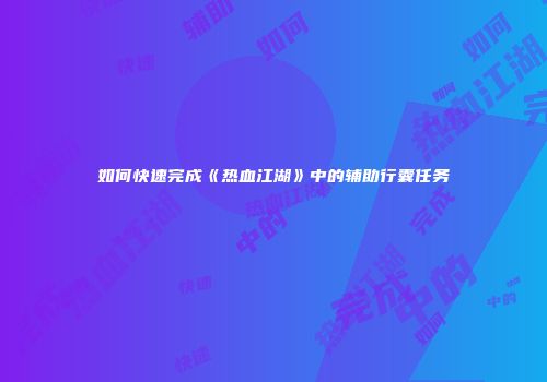 如何快速完成《热血江湖》中的辅助行囊任务