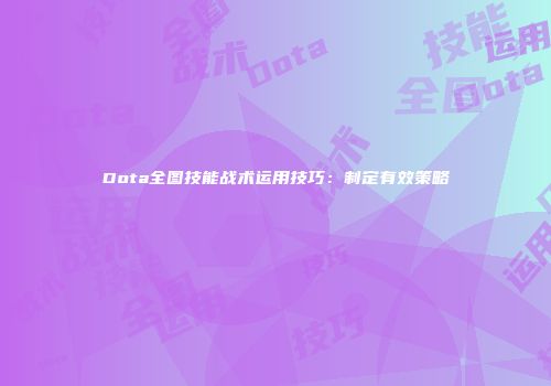 Dota全图技能战术运用技巧：制定有效策略