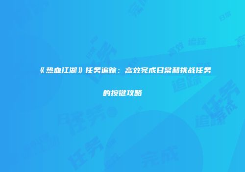 《热血江湖》任务追踪：高效完成日常和挑战任务的按键攻略