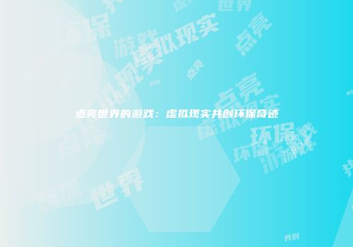 点亮世界的游戏：虚拟现实共创环保奇迹