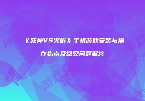 《死神VS火影》手机游戏安装与操作指南及常见问题解答