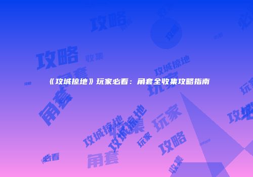 《攻城掠地》玩家必看：角套全收集攻略指南