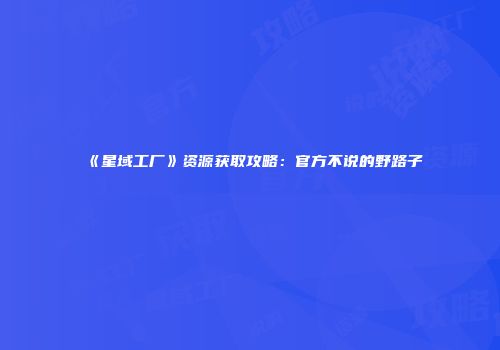 《星域工厂》资源获取攻略：官方不说的野路子