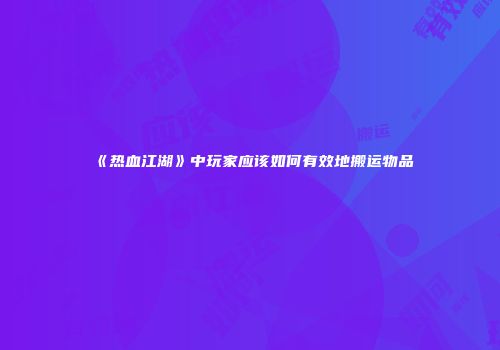 《热血江湖》中玩家应该如何有效地搬运物品