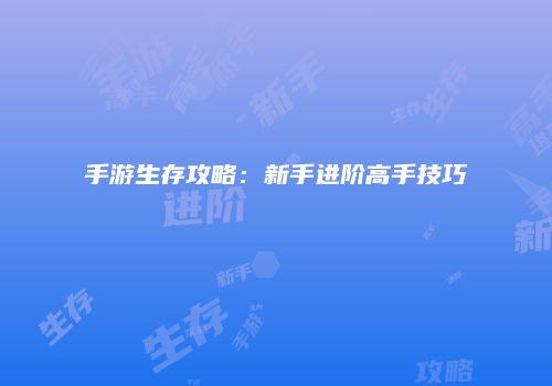 手游生存攻略：新手进阶高手技巧