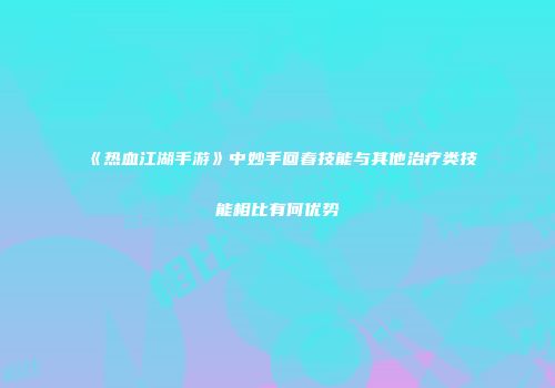 《热血江湖手游》中妙手回春技能与其他治疗类技能相比有何优势