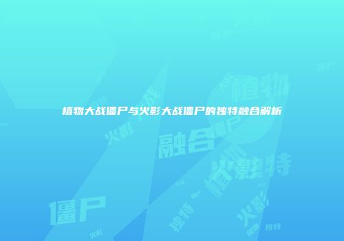 植物大战僵尸与火影大战僵尸的独特融合解析
