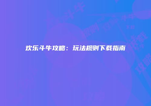 欢乐斗牛攻略：玩法规则下载指南