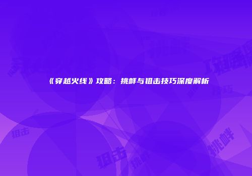 《穿越火线》攻略：挑衅与狙击技巧深度解析