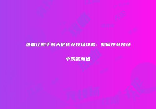 热血江湖手游天伦传竞技场攻略：如何在竞技场中脱颖而出
