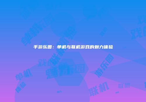 手游乐园：单机与联机游戏的魅力体验