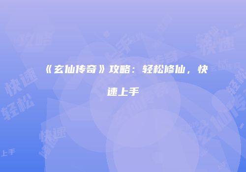《玄仙传奇》攻略：轻松修仙，快速上手