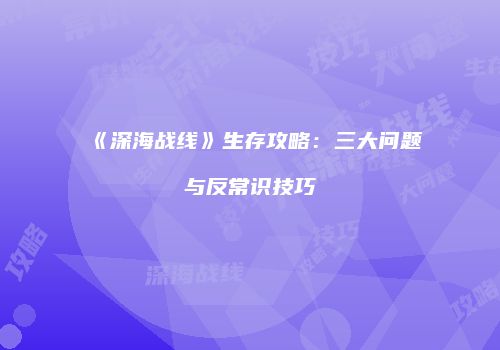 《深海战线》生存攻略：三大问题与反常识技巧