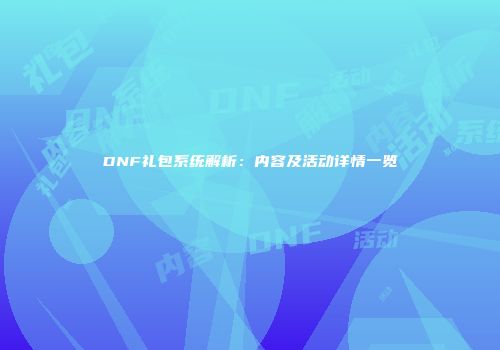 DNF礼包系统解析：内容及活动详情一览