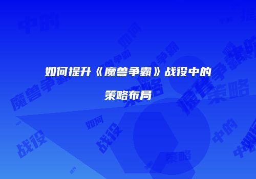 如何提升《魔兽争霸》战役中的策略布局