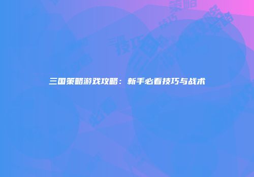 三国策略游戏攻略：新手必看技巧与战术