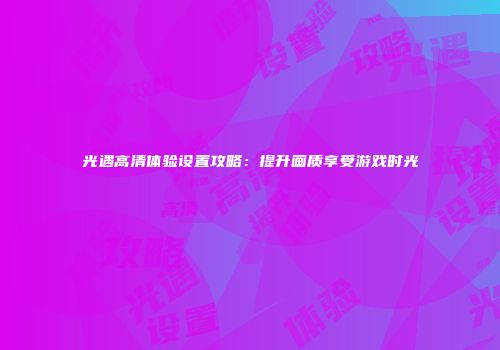光遇高清体验设置攻略：提升画质享受游戏时光
