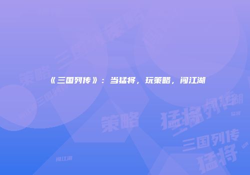 《三国列传》：当猛将，玩策略，闯江湖