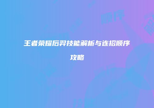 王者荣耀后羿技能解析与连招顺序攻略