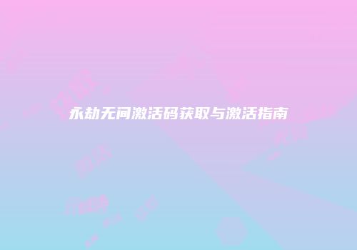 永劫无间激活码获取与激活指南