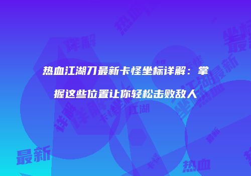 热血江湖刀最新卡怪坐标详解：掌握这些位置让你轻松击败敌人