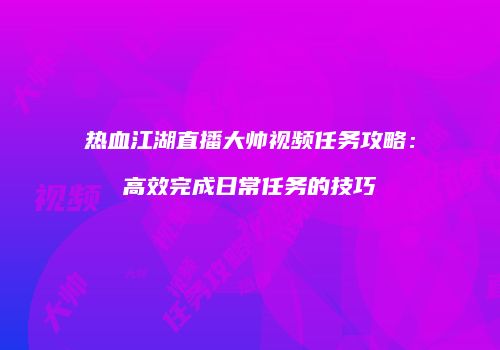 热血江湖直播大帅视频任务攻略：高效完成日常任务的技巧