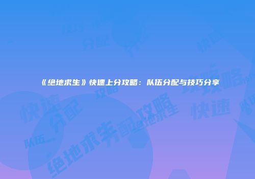 《绝地求生》快速上分攻略：队伍分配与技巧分享
