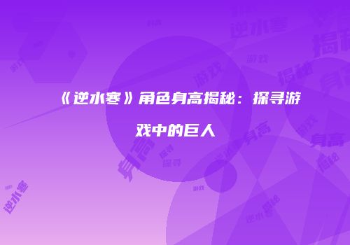 《逆水寒》角色身高揭秘：探寻游戏中的巨人