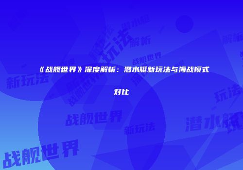 《战舰世界》深度解析：潜水艇新玩法与海战模式对比