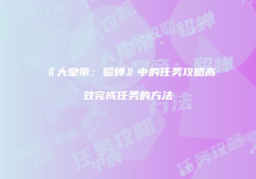 《大皇帝：貂蝉》中的任务攻略高效完成任务的方法