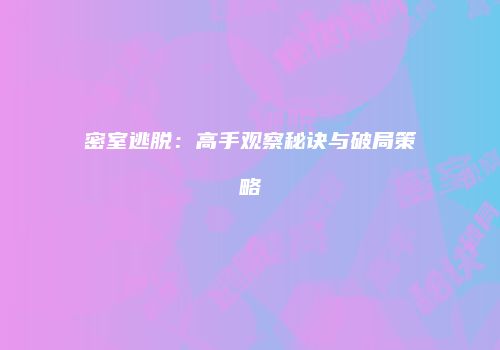密室逃脱：高手观察秘诀与破局策略