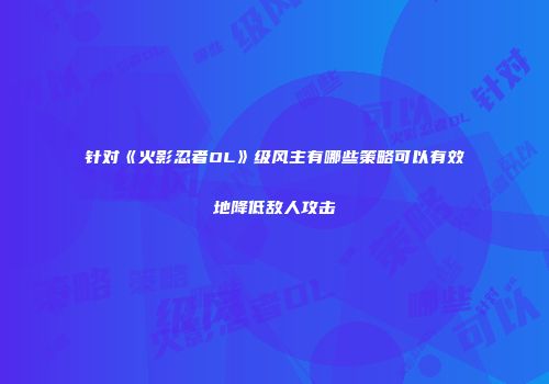 针对《火影忍者OL》级风主有哪些策略可以有效地降低敌人攻击