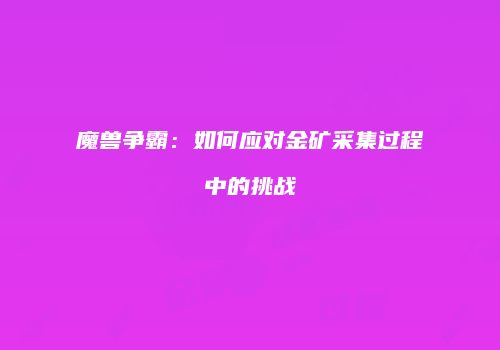 魔兽争霸：如何应对金矿采集过程中的挑战