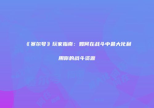 《赛尔号》玩家指南：如何在战斗中最大化利用你的战斗资源