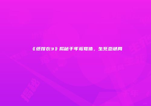 《纸嫁衣3》揭秘千年鸳鸯债，生死恋谜局