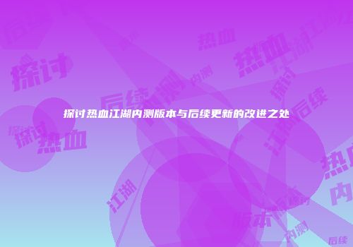 探讨热血江湖内测版本与后续更新的改进之处