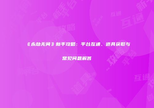 《永劫无间》新手攻略：平台互通、道具获取与常见问题解答